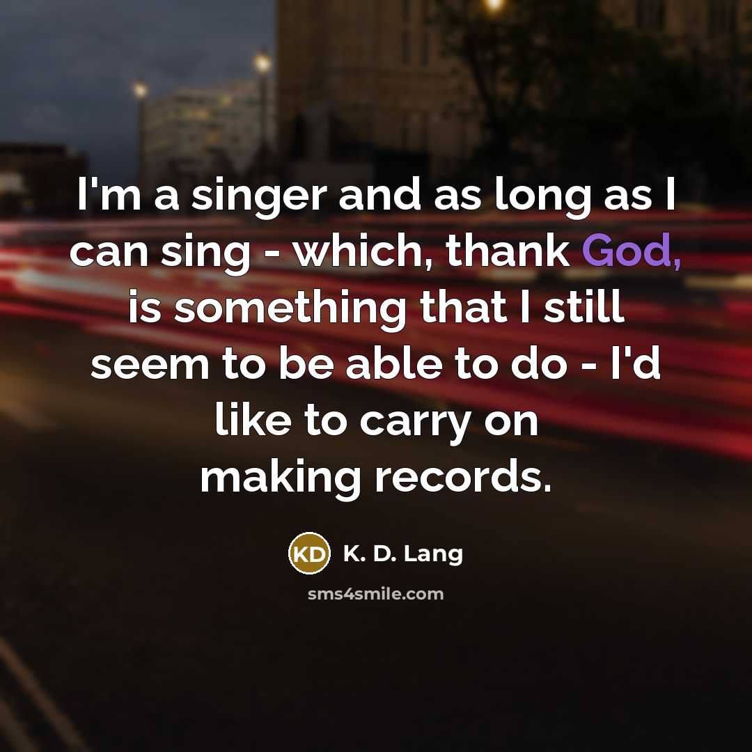 “I'm a singer and as long as I can sing - which, thank God, is something that I still seem to be able to do - I'd like to carry on making records.” quote by K. D. Lang