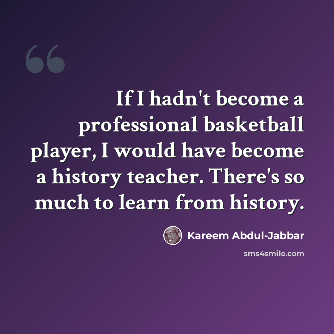 “If I hadn't become a professional basketball player, I would have become a history teacher. There's so much to learn from history.” quote by Kareem Abdul-Jabbar