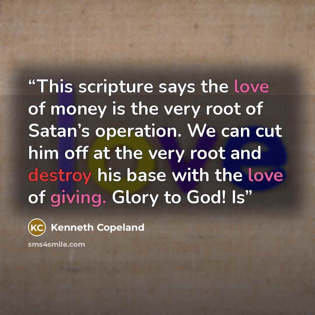 “This scripture says the love of money is the very root of Satan’s operation. We can cut him off at the very root and destroy his base with the love of giving. Glory to God! Is” quote by Kenneth Copeland