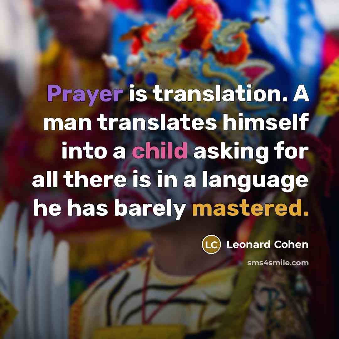 “Prayer is translation. A man translates himself into a child asking for all there is in a language he has barely mastered.” quote by Leonard Cohen