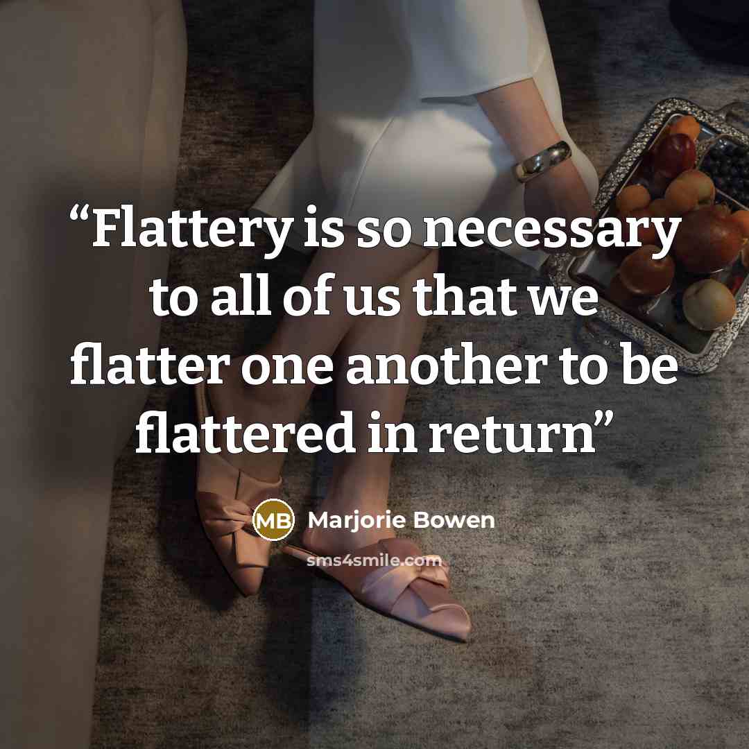 “Flattery is so necessary to all of us that we flatter one another to be flattered in return” quote by Marjorie Bowen