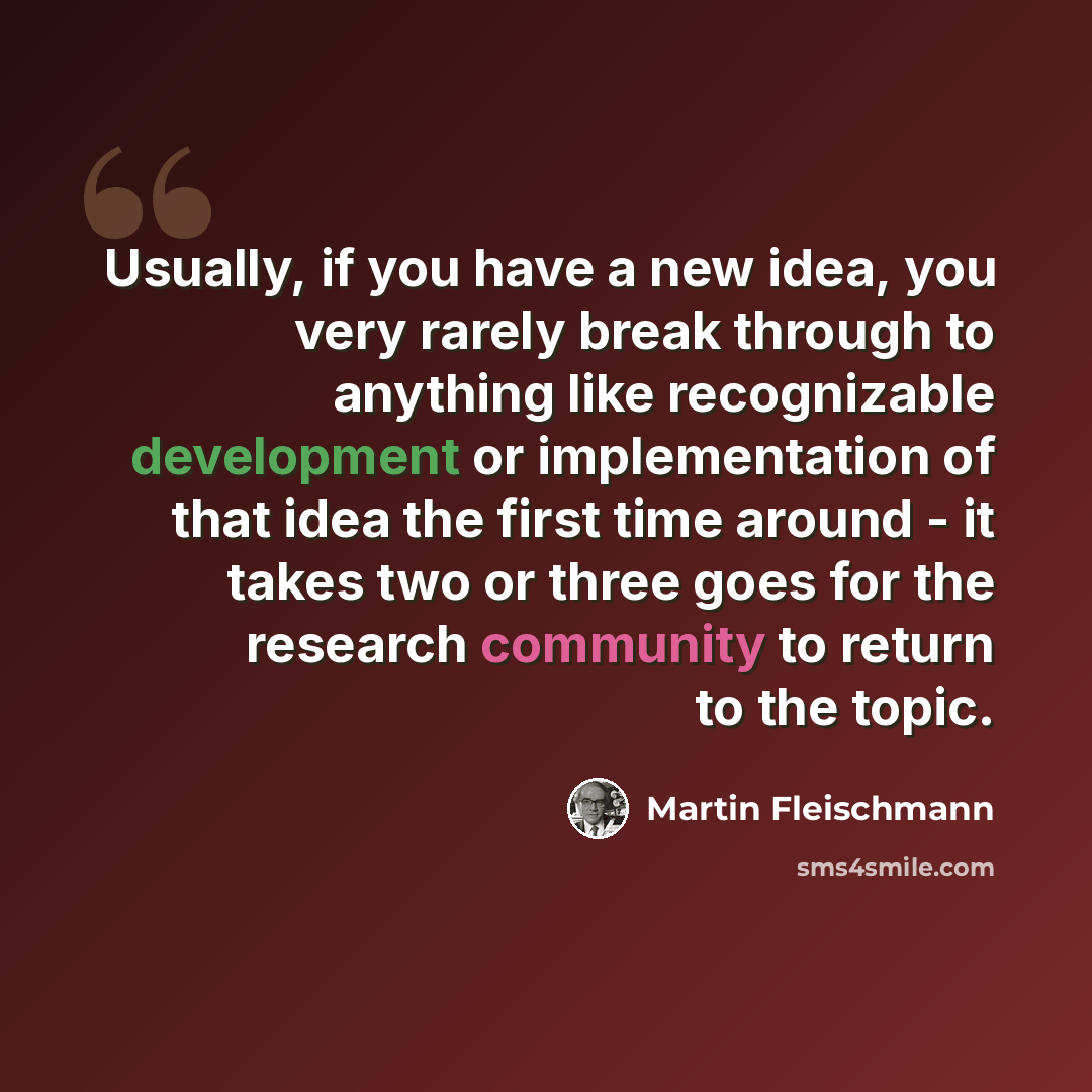 “Usually, if you have a new idea, you very rarely break through to anything like recognizable development or implementation of that idea the first time around - it takes two or three goes for the research community to return to the topic.” quote by Martin Fleischmann