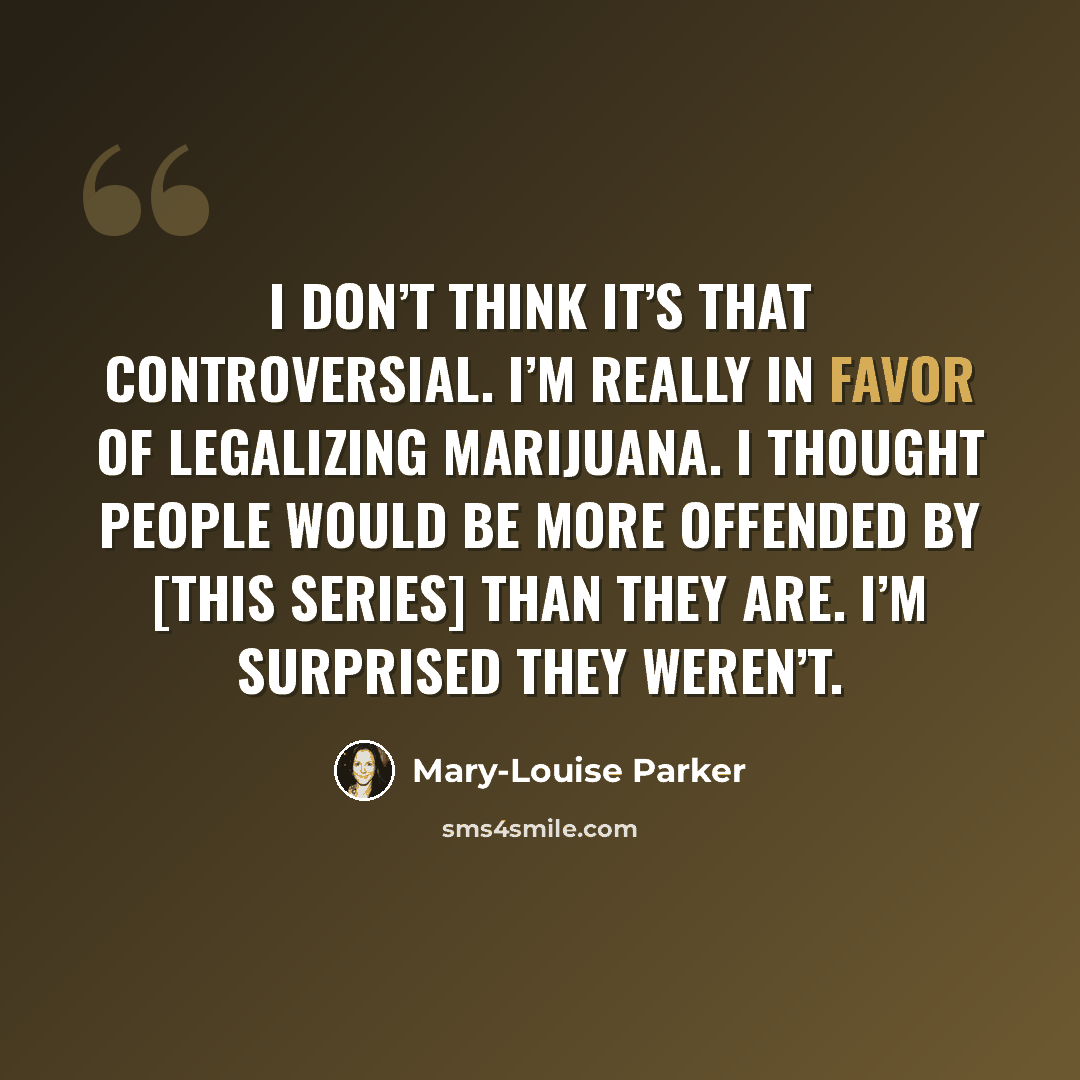 “I don’t think it’s that controversial. I’m really in favor of legalizing marijuana. I thought people would be more offended by [this series] than they are. I’m surprised they weren’t.” quote by Mary-Louise Parker