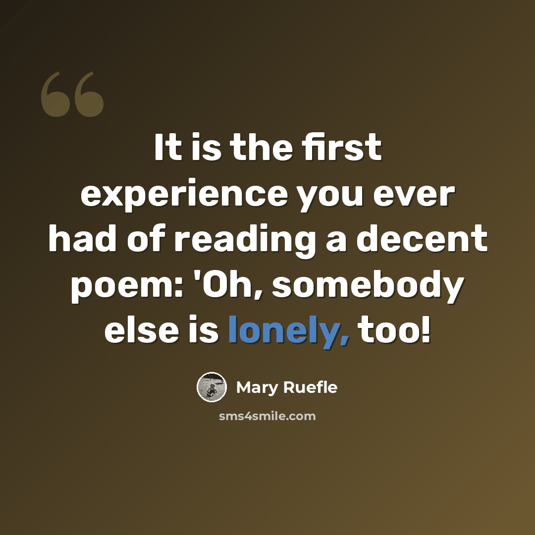 “It is the first experience you ever had of reading a decent poem: 'Oh, somebody else is lonely, too!” quote by Mary Ruefle