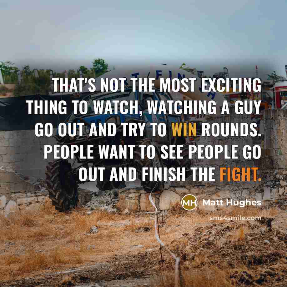 “That's not the most exciting thing to watch, watching a guy go out and try to win rounds. People want to see people go out and finish the fight.” quote by Matt Hughes