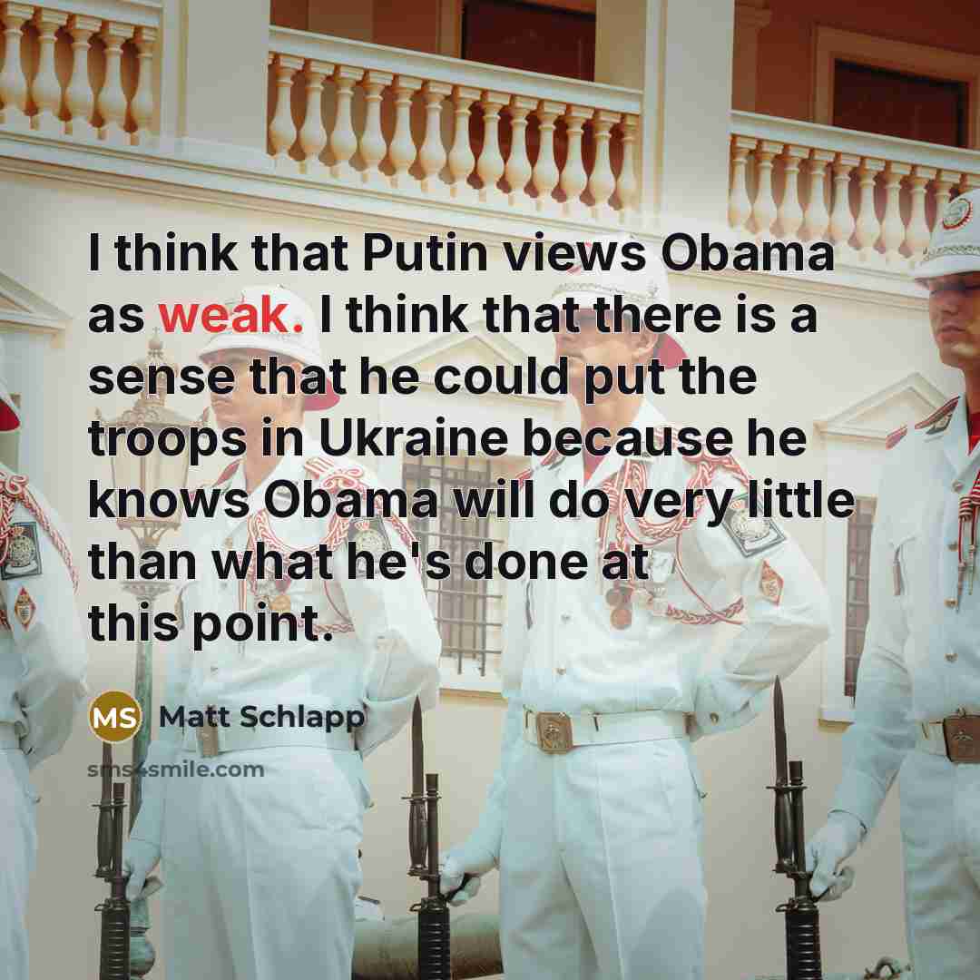 “I think that Putin views Obama as weak. I think that there is a sense that he could put the troops in Ukraine because he knows Obama will do very little than what he's done at this point.” quote by Matt Schlapp