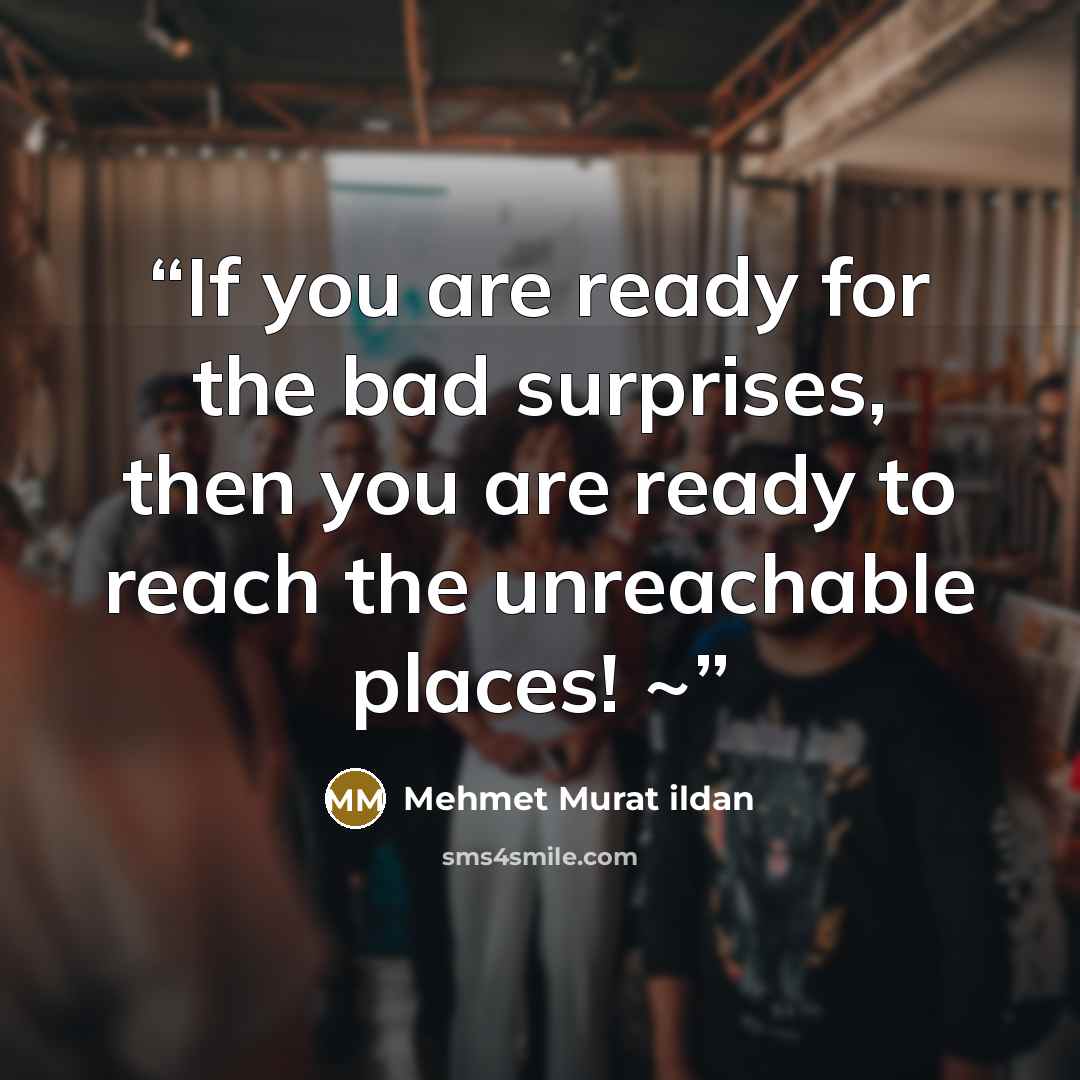 “If you are ready for the bad surprises, then you are ready to reach the unreachable places! ~” quote by Mehmet Murat ildan