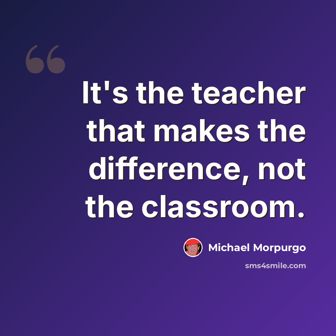 “It's the teacher that makes the difference, not the classroom.” quote by Michael Morpurgo