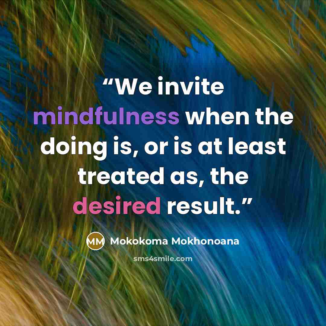 “We invite mindfulness when the doing is, or is at least treated as, the desired result.” quote by Mokokoma Mokhonoana