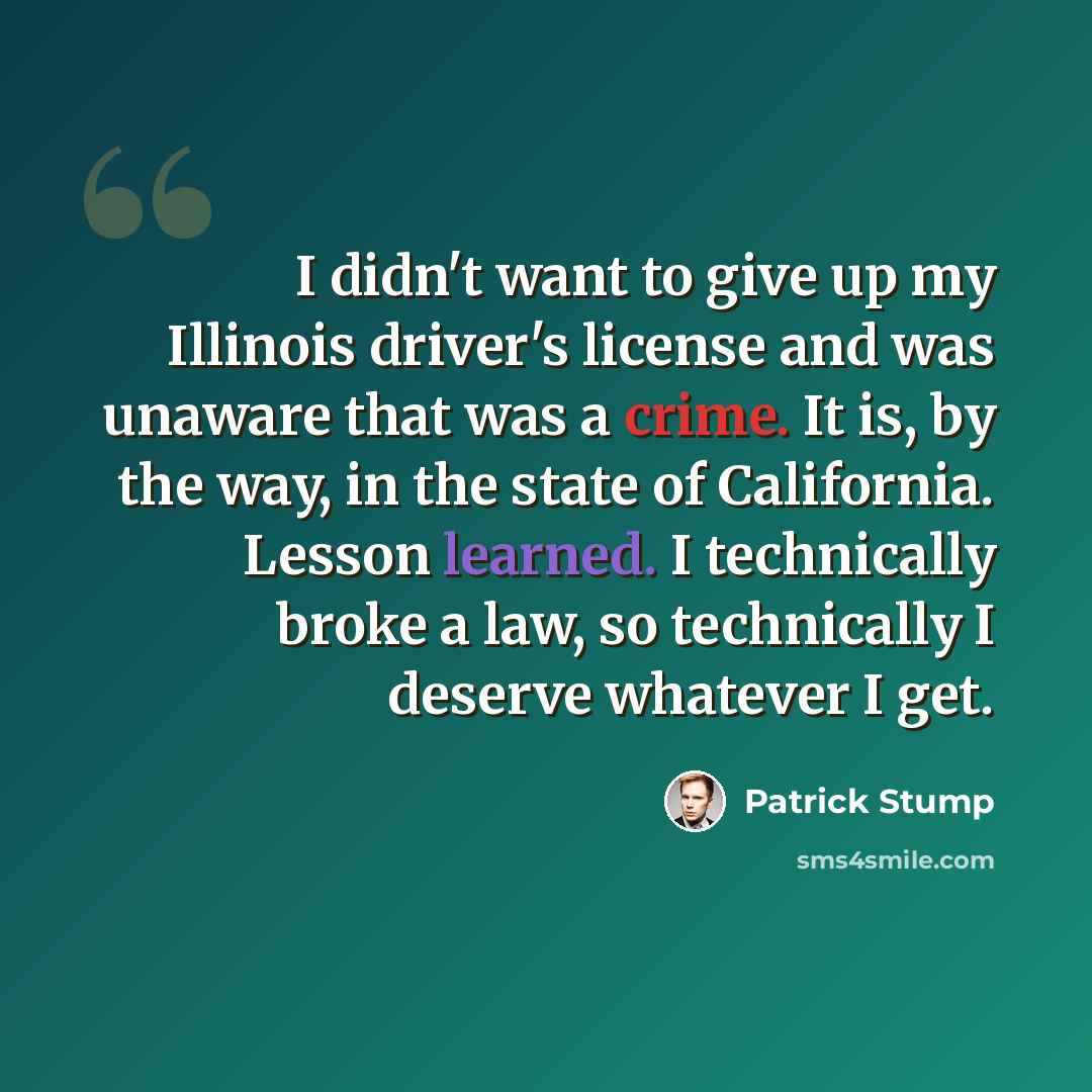 “I didn't want to give up my Illinois driver's license and was unaware that was a crime. It is, by the way, in the state of California. Lesson learned. I technically broke a law, so technically I deserve whatever I get.” quote by Patrick Stump