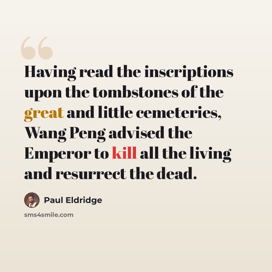 “Having read the inscriptions upon the tombstones of the great and little cemeteries, Wang Peng advised the Emperor to kill all the living and resurrect the dead.” quote by Paul Eldridge