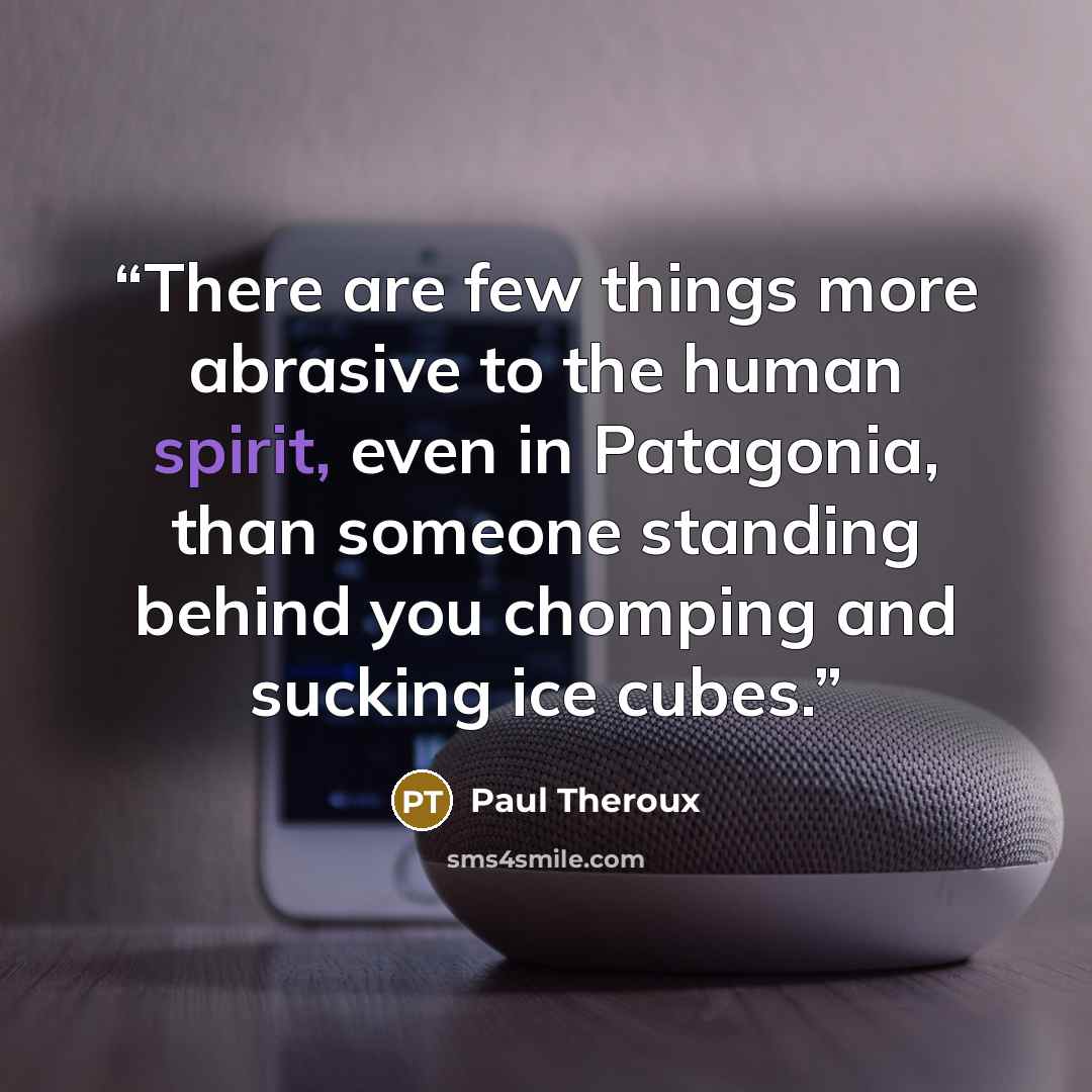 “There are few things more abrasive to the human spirit, even in Patagonia, than someone standing behind you chomping and sucking ice cubes.” quote by Paul Theroux