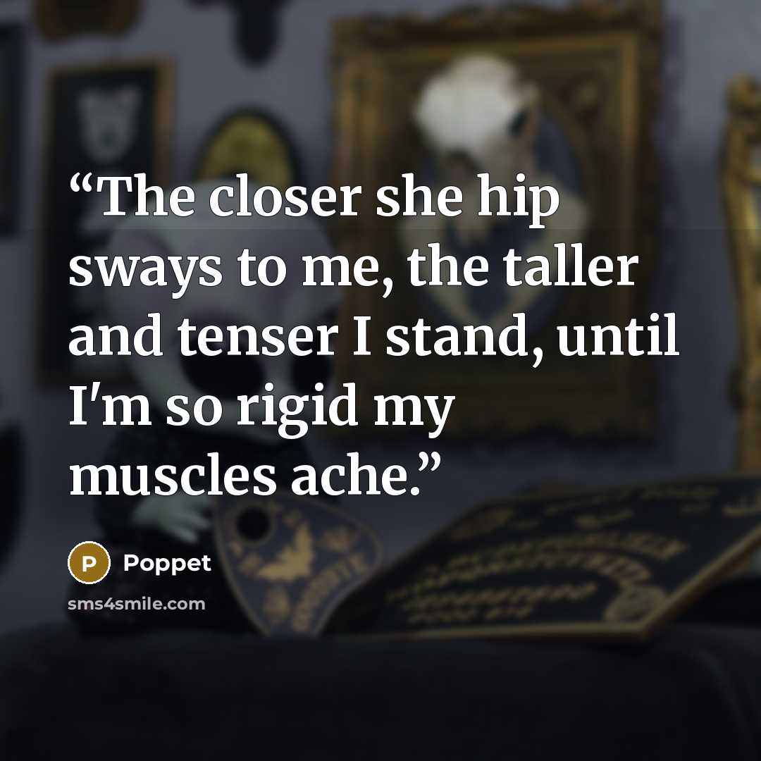 “The closer she hip sways to me, the taller and tenser I stand, until I'm so rigid my muscles ache.” quote by Poppet