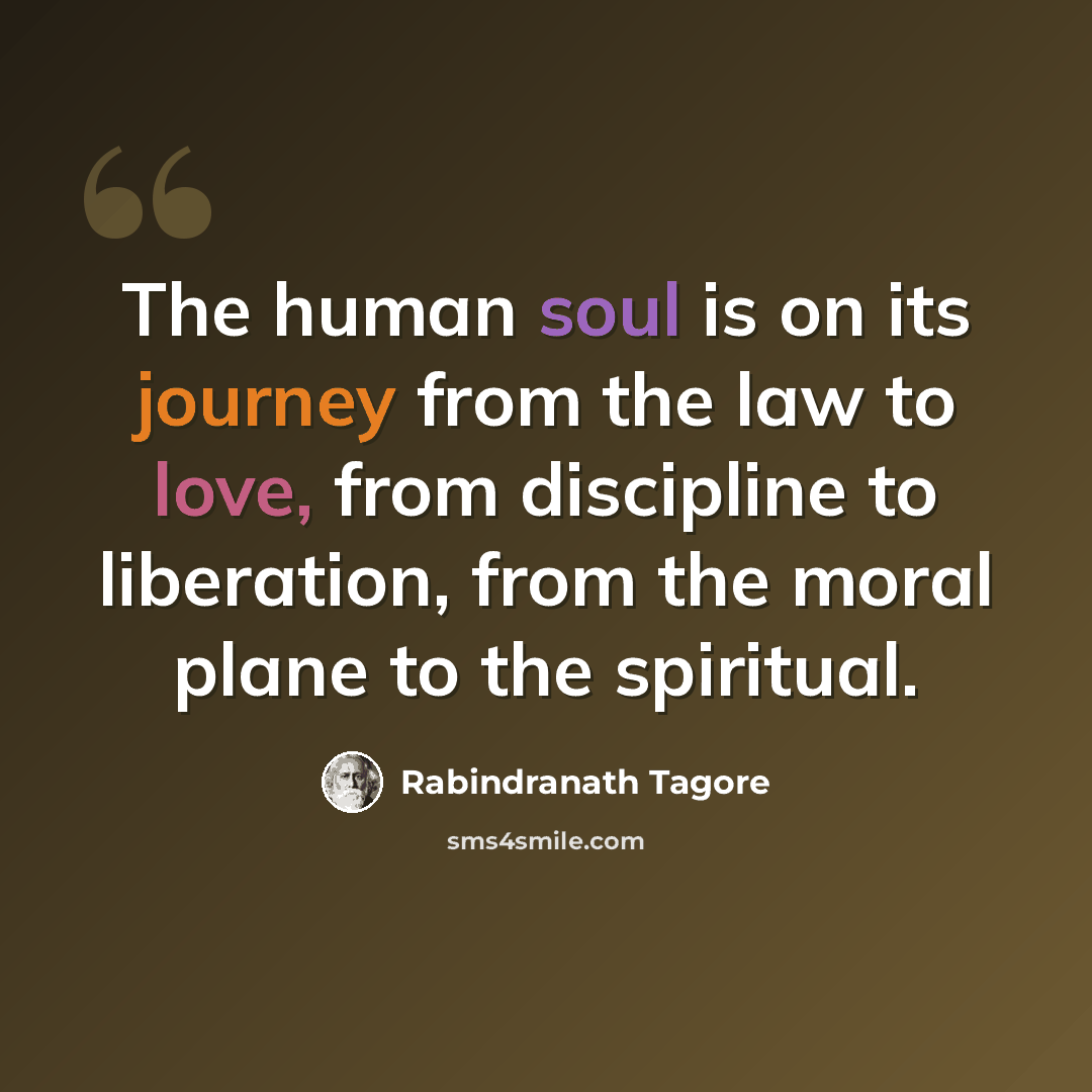 “The human soul is on its journey from the law to love, from discipline to liberation, from the moral plane to the spiritual.” quote by Rabindranath Tagore