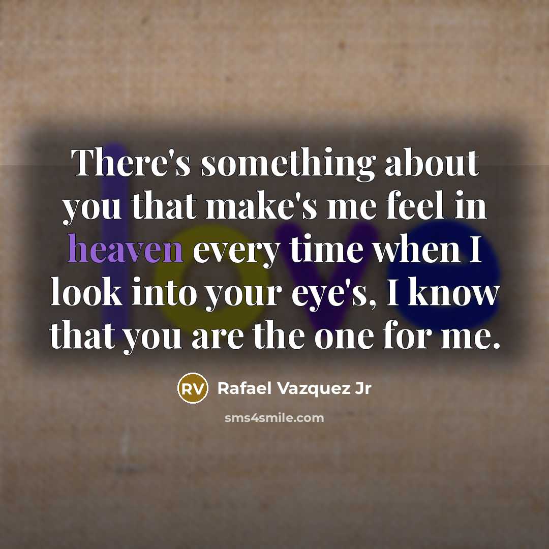 “There's something about you that make's me feel in heaven every time when I look into your eye's, I know that you are the one for me.” quote by Rafael Vazquez Jr