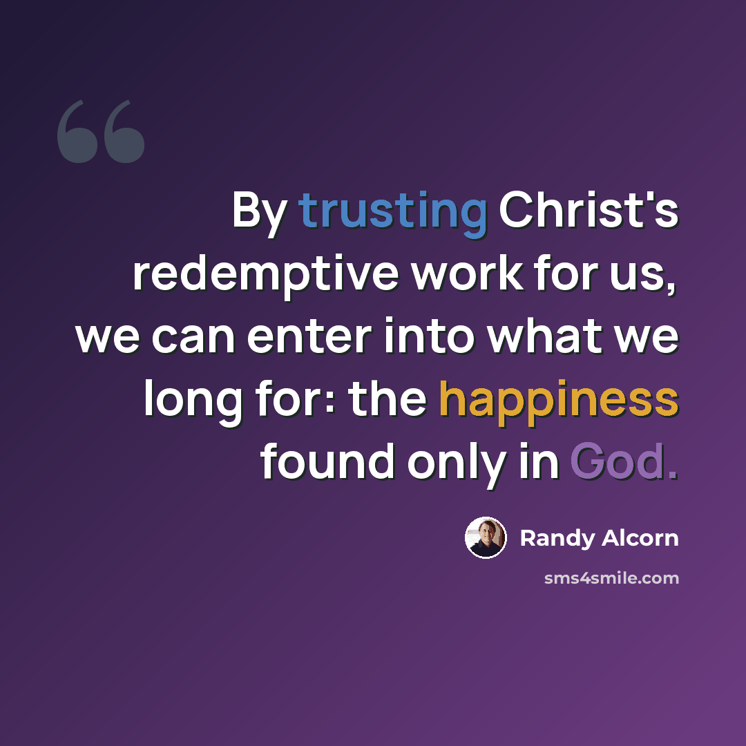 “By trusting Christ's redemptive work for us, we can enter into what we long for: the happiness found only in God.” quote by Randy Alcorn