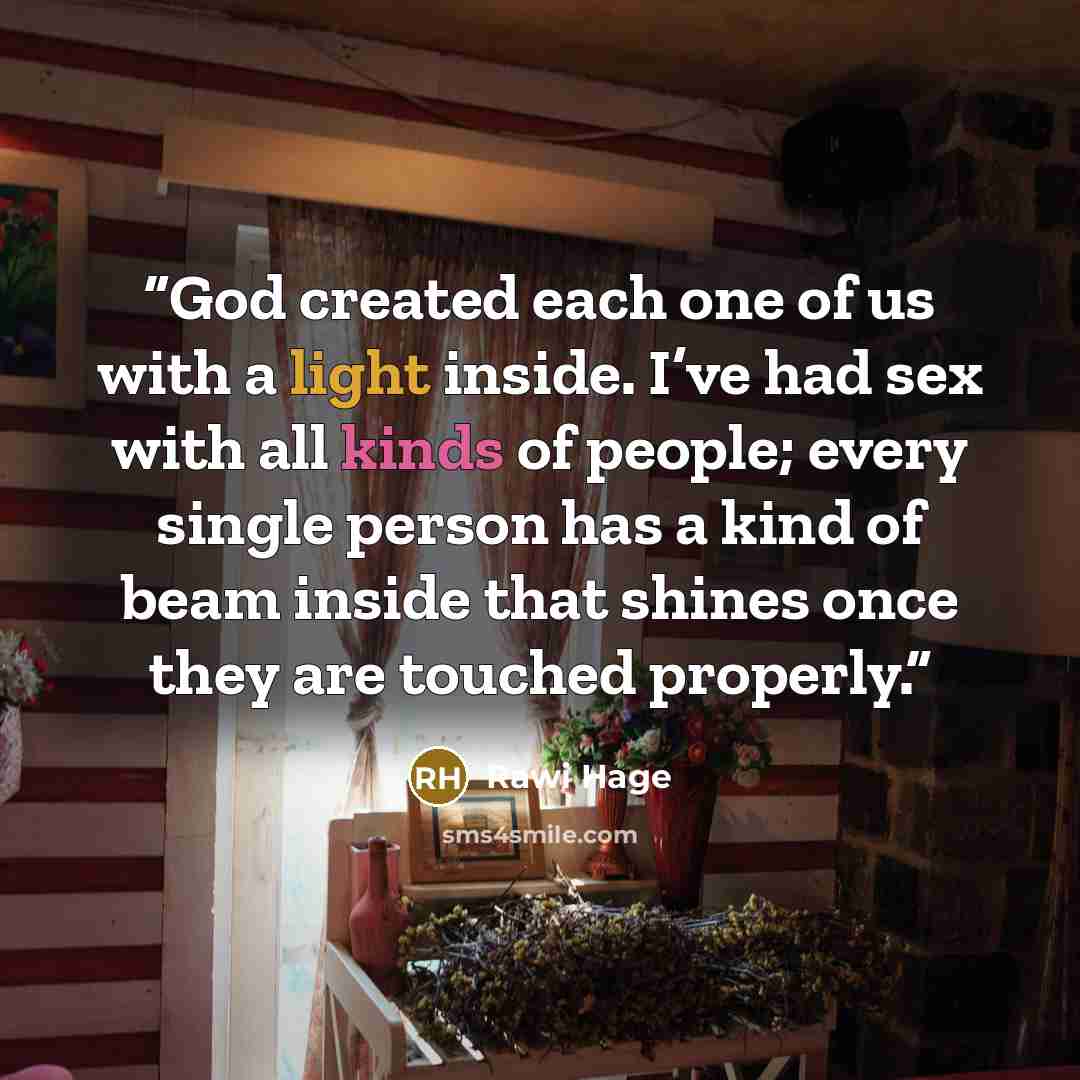“God created each one of us with a light inside. I’ve had sex with all kinds of people; every single person has a kind of beam inside that shines once they are touched properly.” quote by Rawi Hage