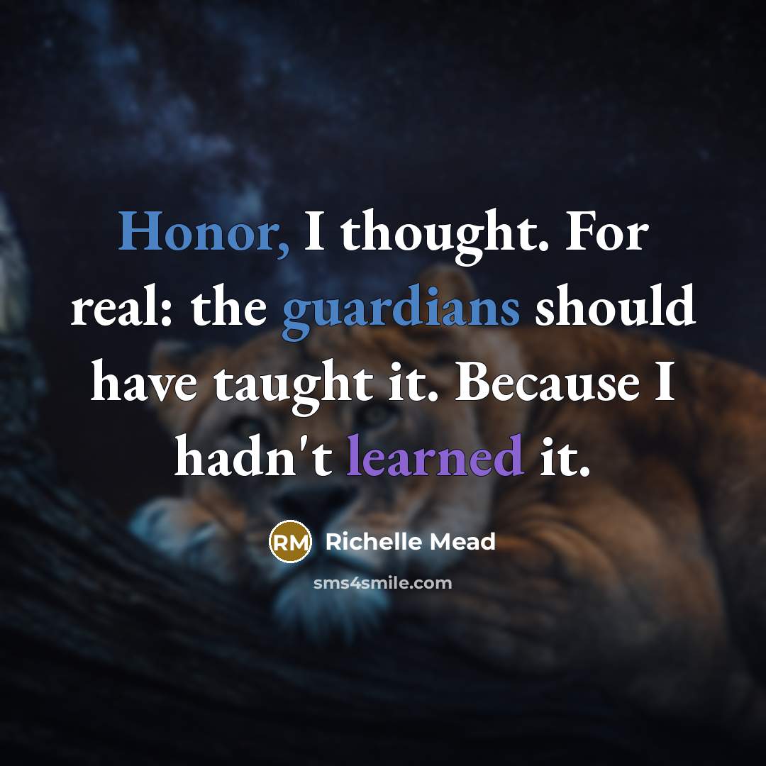 “Honor, I thought. For real: the guardians should have taught it. Because I hadn't learned it.” quote by Richelle Mead