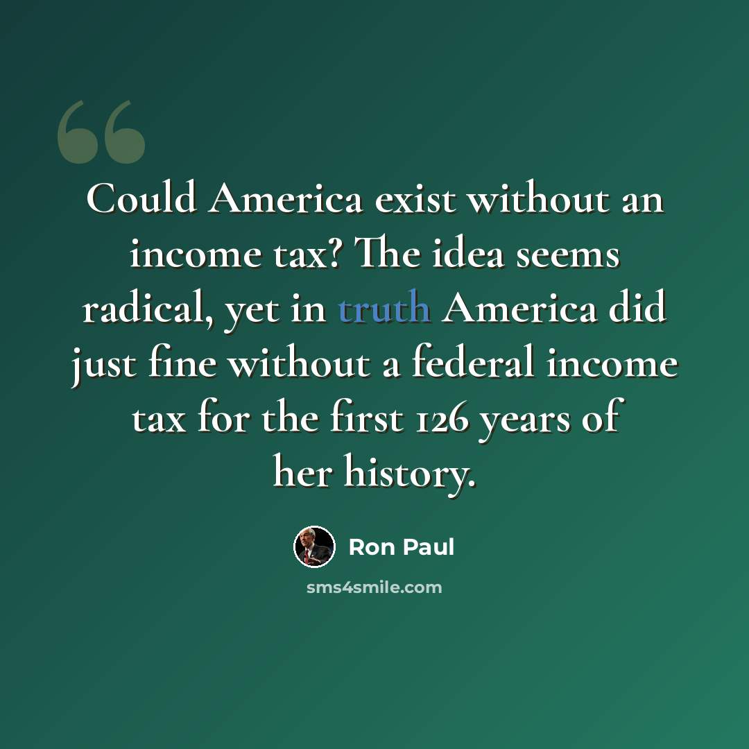 “Could America exist without an income tax? The idea seems radical, yet in truth America did just fine without a federal income tax for the first 126 years of her history.” quote by Ron Paul