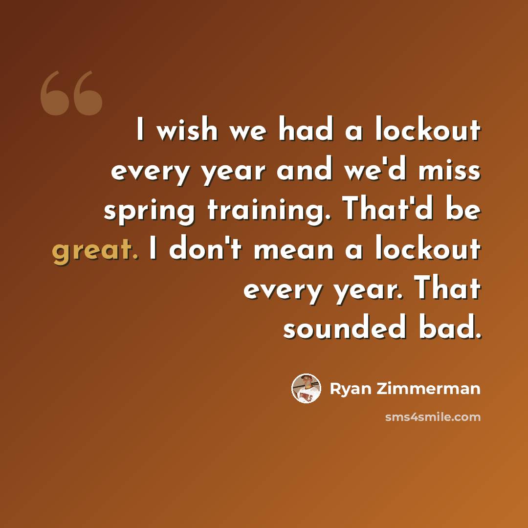 “I wish we had a lockout every year and we'd miss spring training. That'd be great. I don't mean a lockout every year. That sounded bad.” quote by Ryan Zimmerman