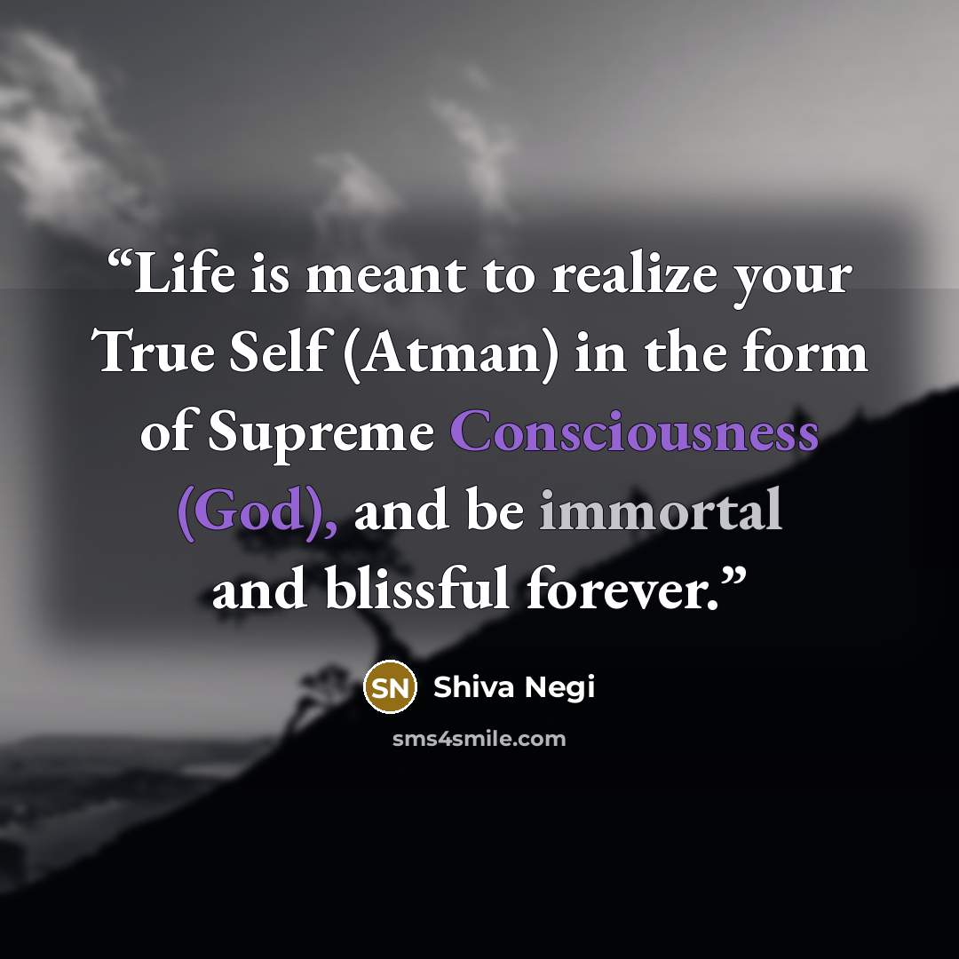 “Life is meant to realize your True Self (Atman) in the form of Supreme Consciousness (God), and be immortal and blissful forever.” quote by Shiva Negi