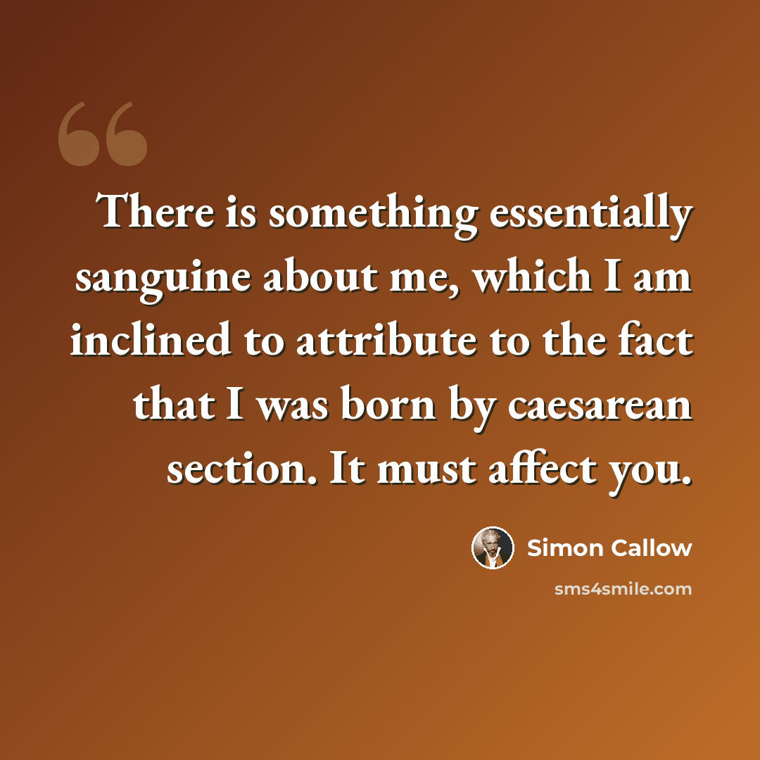 “There is something essentially sanguine about me, which I am inclined to attribute to the fact that I was born by caesarean section. It must affect you.” quote by Simon Callow