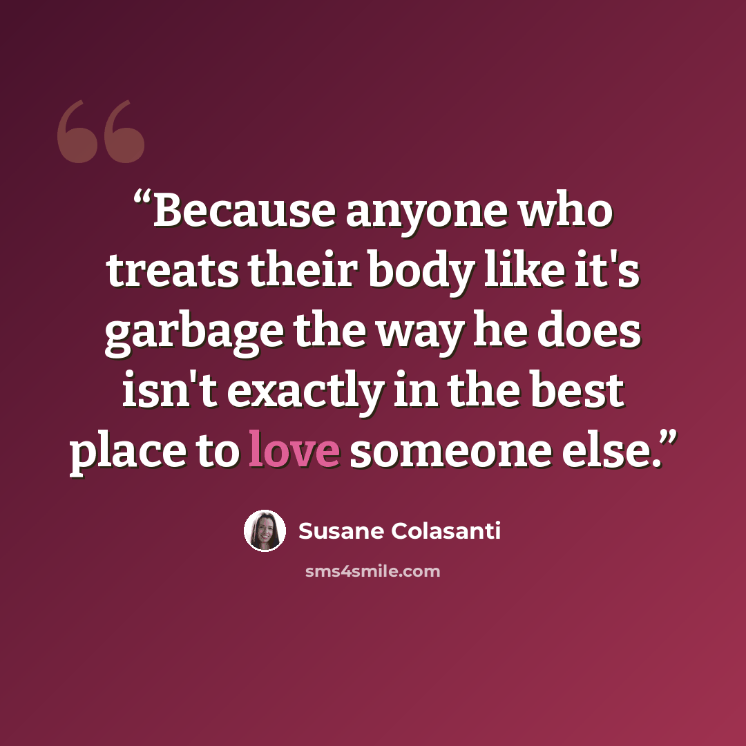 “Because anyone who treats their body like it's garbage the way he does isn't exactly in the best place to love someone else.” quote by Susane Colasanti