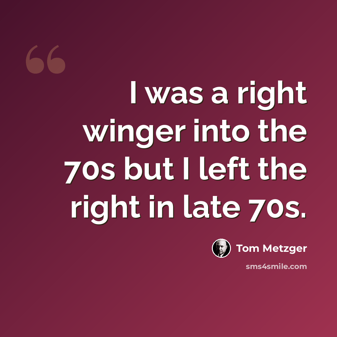 “I was a right winger into the 70s but I left the right in late 70s.” quote by Tom Metzger