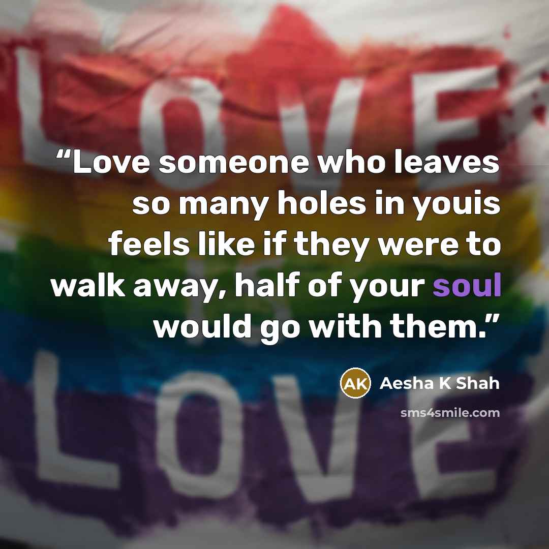 “Love someone who leaves so many holes in youis feels like if they were to walk away, half of your soul would go with them.” quote by Aesha K Shah