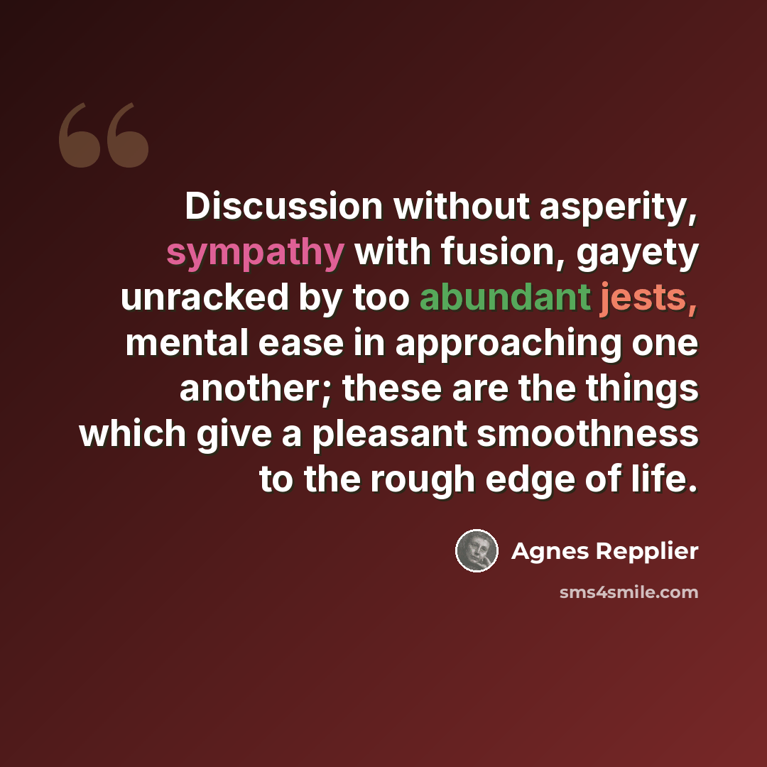 “Discussion without asperity, sympathy with fusion, gayety unracked by too abundant jests, mental ease in approaching one another; these are the things which give a pleasant smoothness to the rough edge of life.” quote by Agnes Repplier