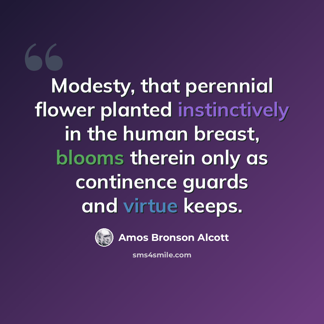 “Modesty, that perennial flower planted instinctively in the human breast, blooms therein only as continence guards and virtue keeps.” quote by Amos Bronson Alcott
