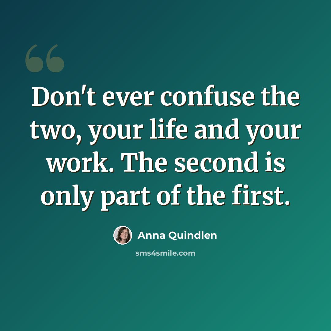 “Don't ever confuse the two, your life and your work. The second is only part of the first.” quote by Anna Quindlen