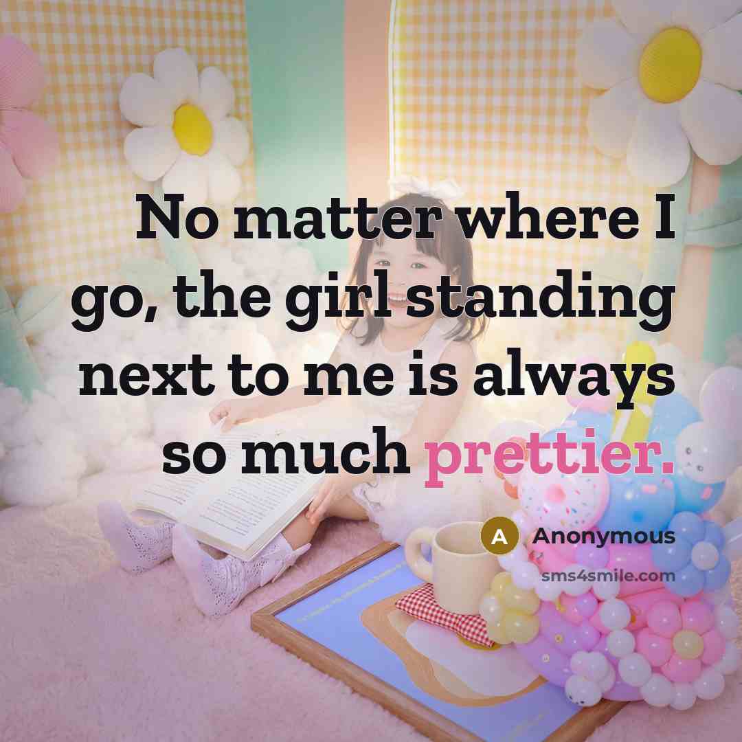 “No matter where I go, the girl standing next to me is always so much prettier.” quote by Anonymous