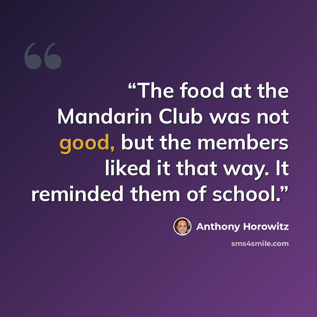 “The food at the Mandarin Club was not good, but the members liked it that way. It reminded them of school.” quote by Anthony Horowitz