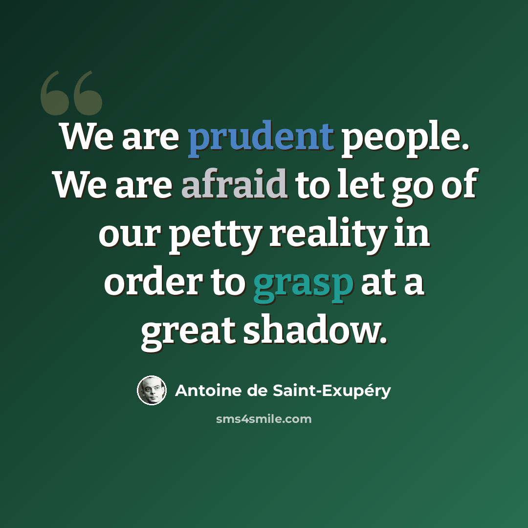 “We are prudent people. We are afraid to let go of our petty reality in order to grasp at a great shadow.” quote by Antoine de Saint-Exupery