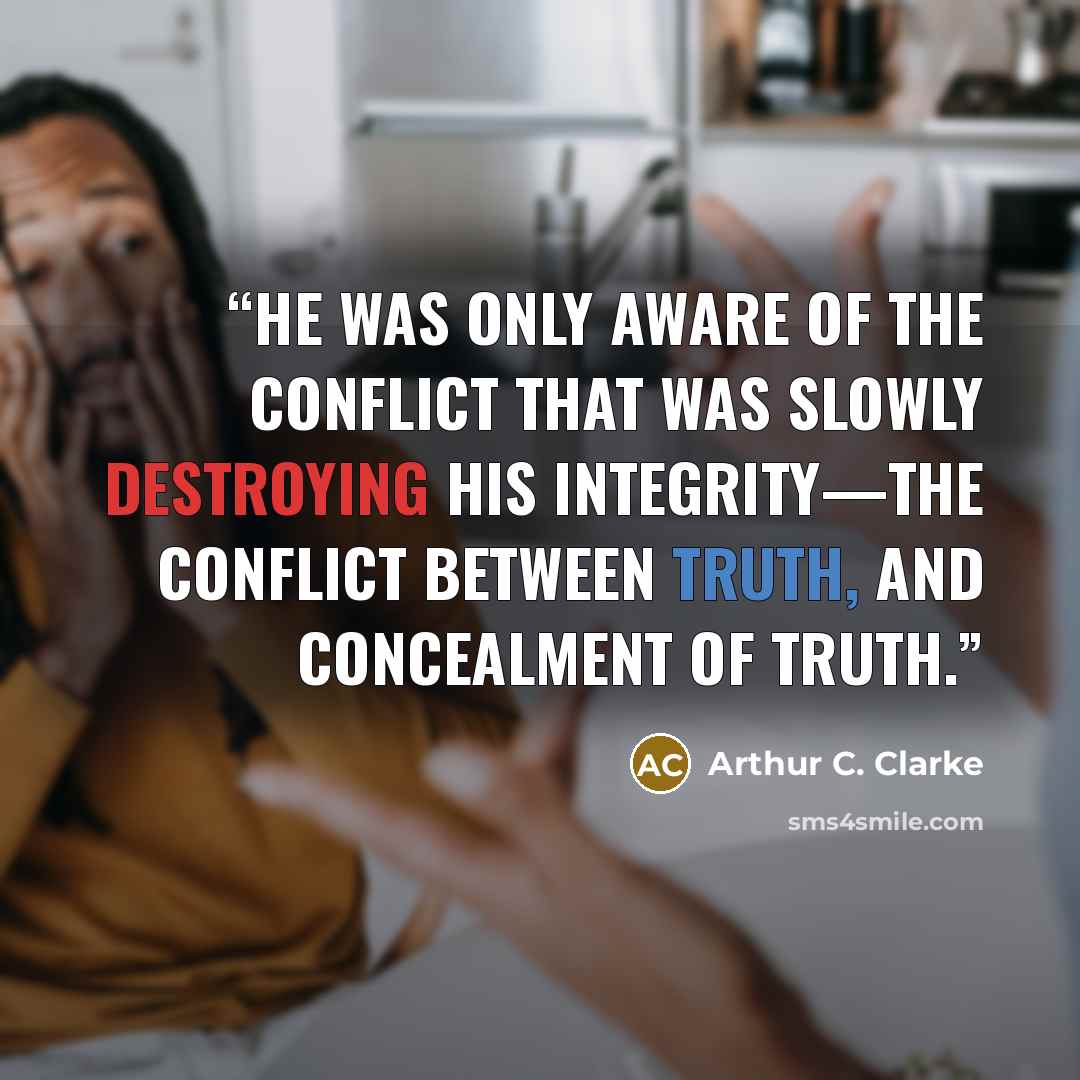 “He was only aware of the conflict that was slowly destroying his integrity—the conflict between truth, and concealment of truth.” quote by Arthur C. Clarke