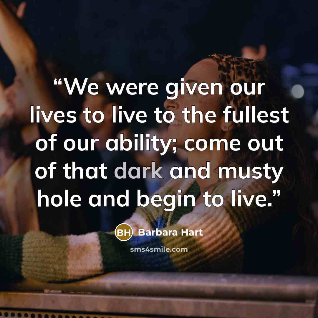 “We were given our lives to live to the fullest of our ability; come out of that dark and musty hole and begin to live.” quote by Barbara Hart