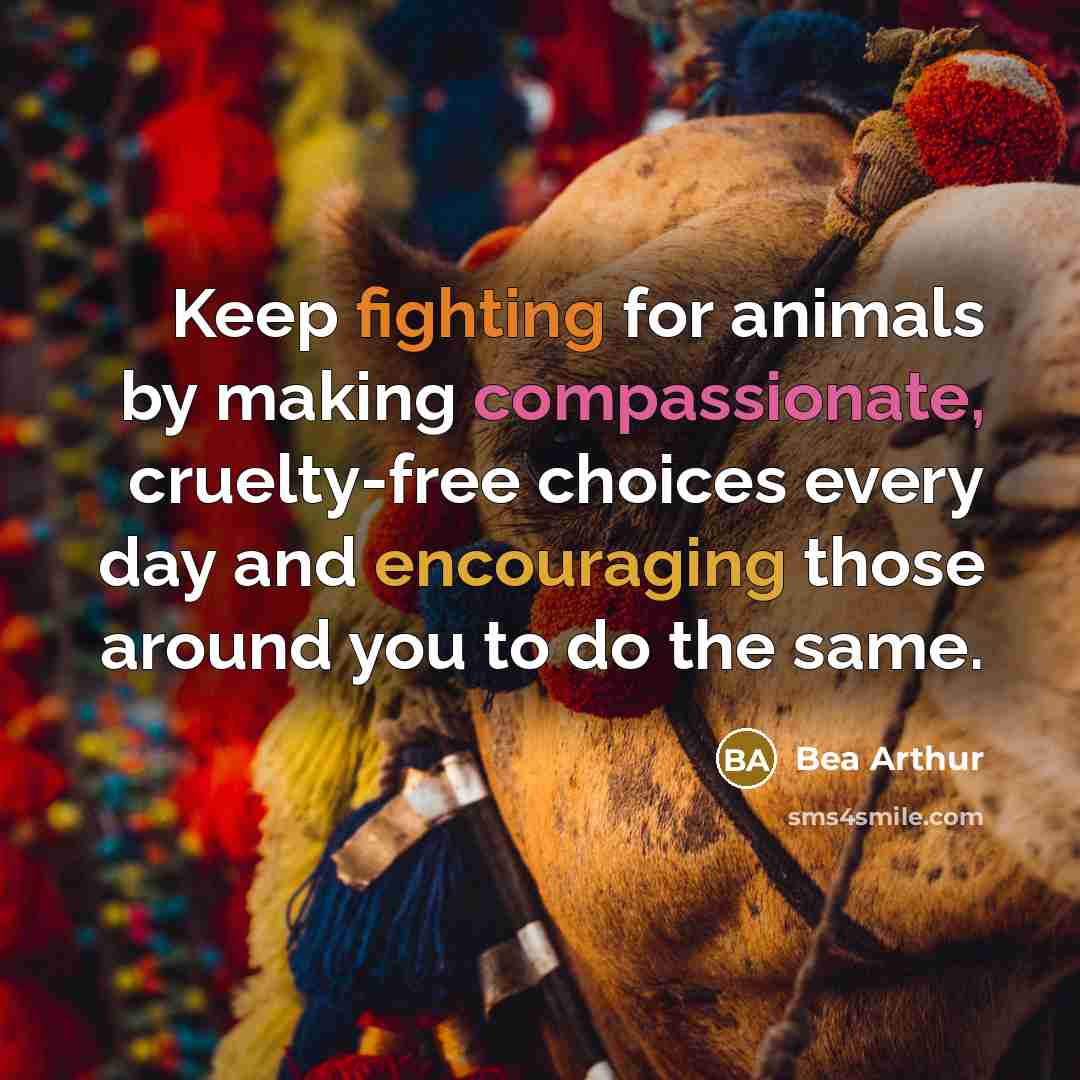 “Keep fighting for animals by making compassionate, cruelty-free choices every day and encouraging those around you to do the same.” quote by Bea Arthur