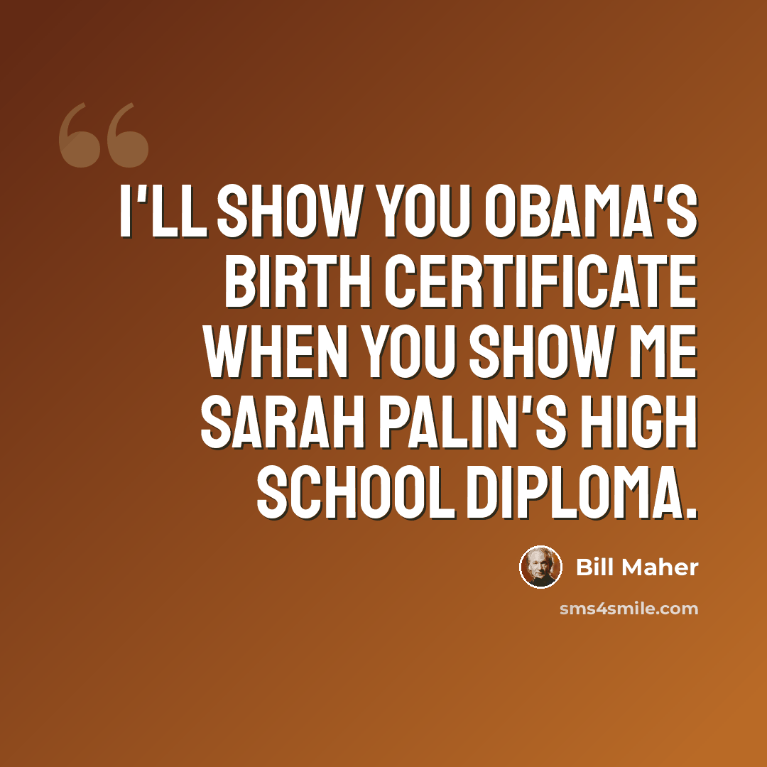 “I'll show you Obama's birth certificate when you show me Sarah Palin's high school diploma.” quote by Bill Maher