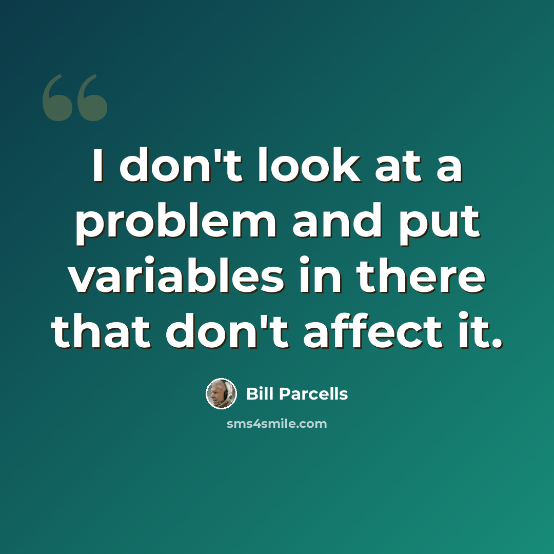 “I don't look at a problem and put variables in there that don't affect it.” quote by Bill Parcells