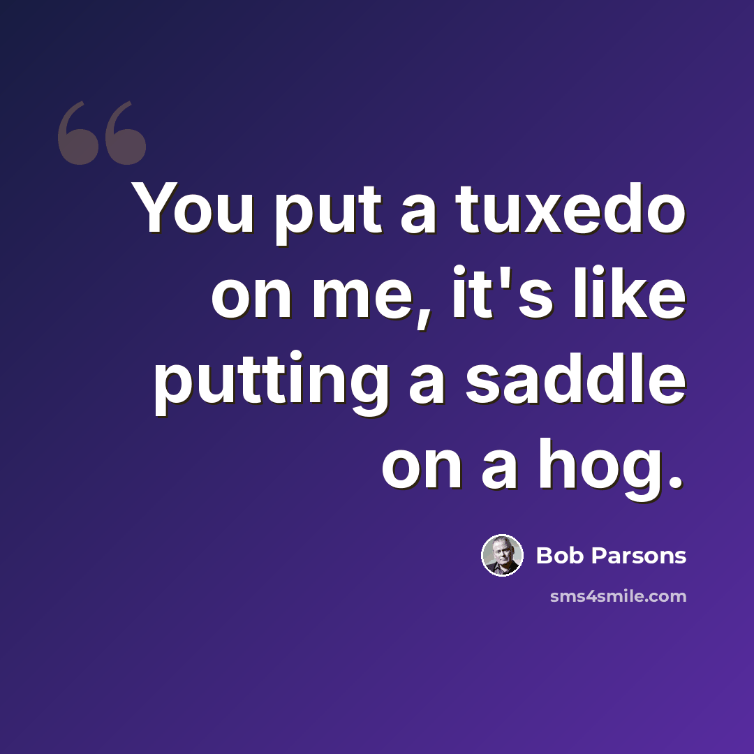 “You put a tuxedo on me, it's like putting a saddle on a hog.” quote by Bob Parsons