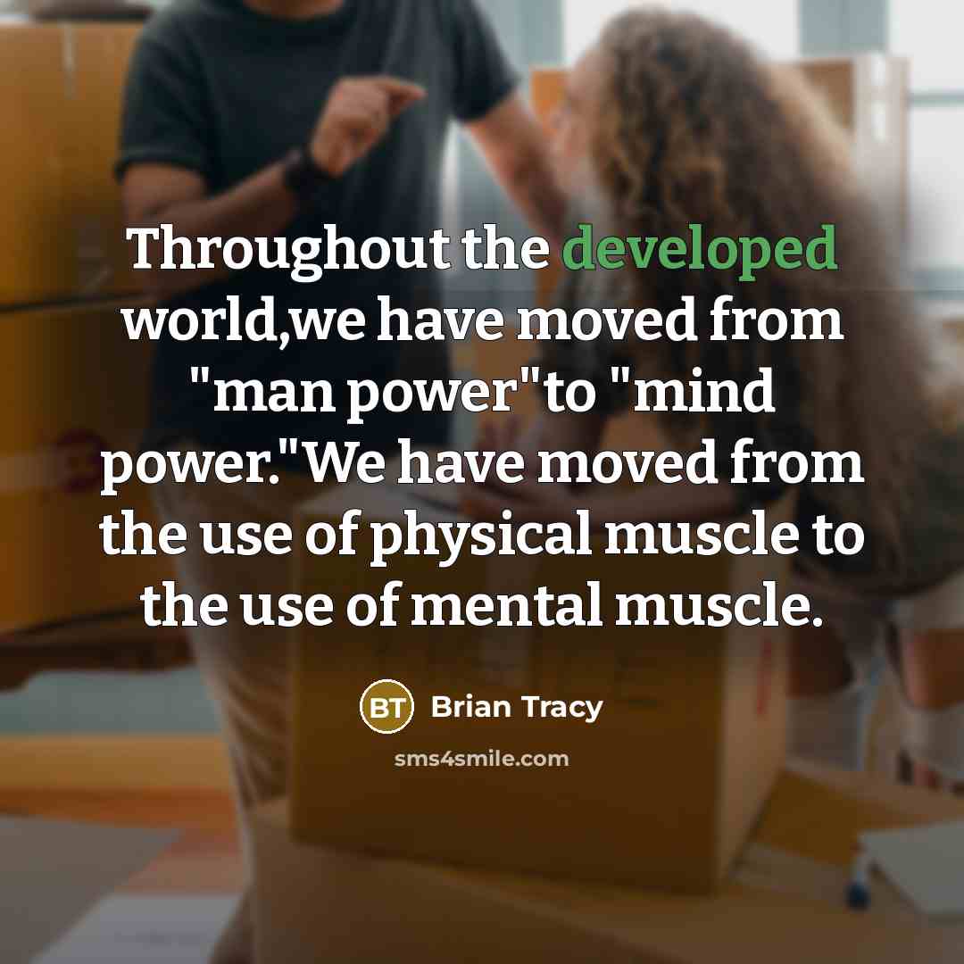 “Throughout the developed world,we have moved from "man power"to "mind power."We have moved from the use of physical muscle to the use of mental muscle.” quote by Brian Tracy