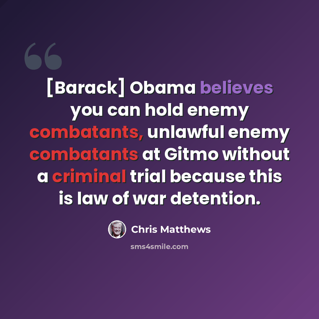 “[Barack] Obama believes you can hold enemy combatants, unlawful enemy combatants at Gitmo without a criminal trial because this is law of war detention.” quote by Chris Matthews