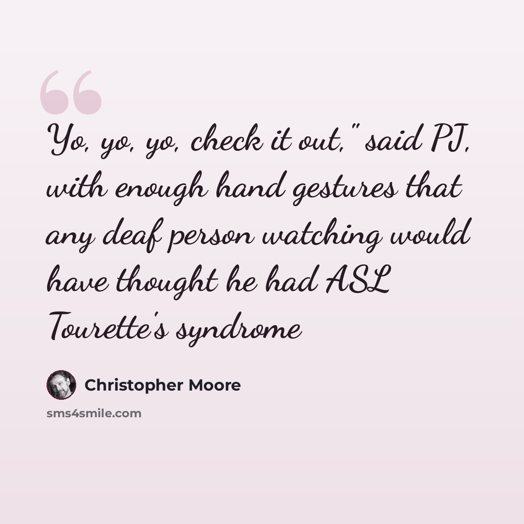 “Yo, yo, yo, check it out," said PJ, with enough hand gestures that any deaf person watching would have thought he had ASL Tourette's syndrome” quote by Christopher Moore