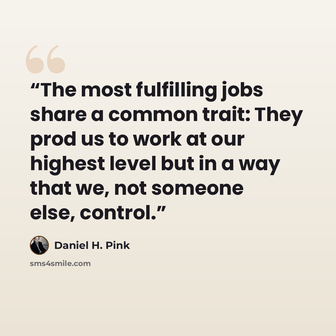 “The most fulfilling jobs share a common trait: They prod us to work at our highest level but in a way that we, not someone else, control.” quote by Daniel H. Pink