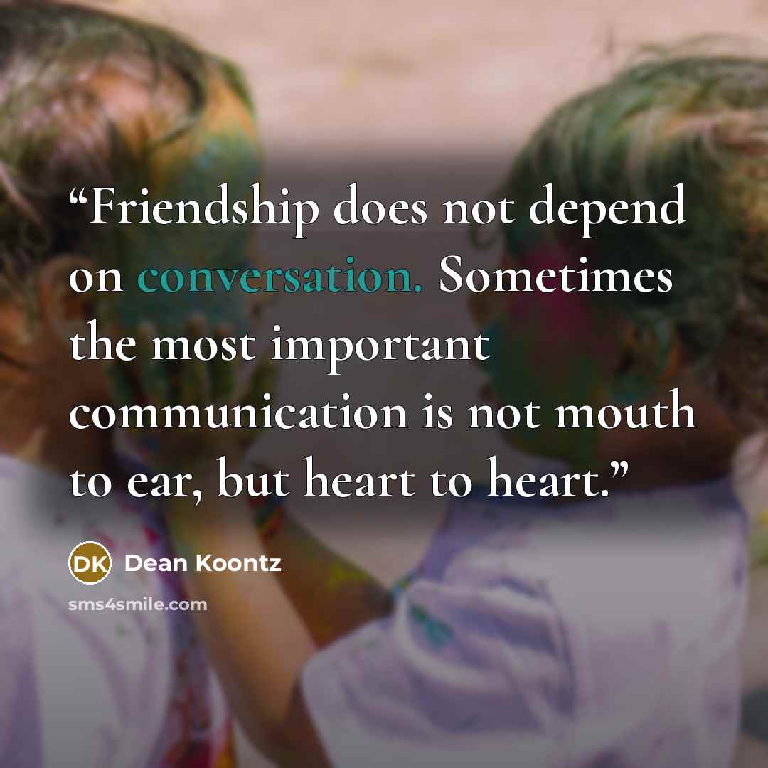 “Friendship does not depend on conversation. Sometimes the most important communication is not mouth to ear, but heart to heart.” quote by Dean Koontz
