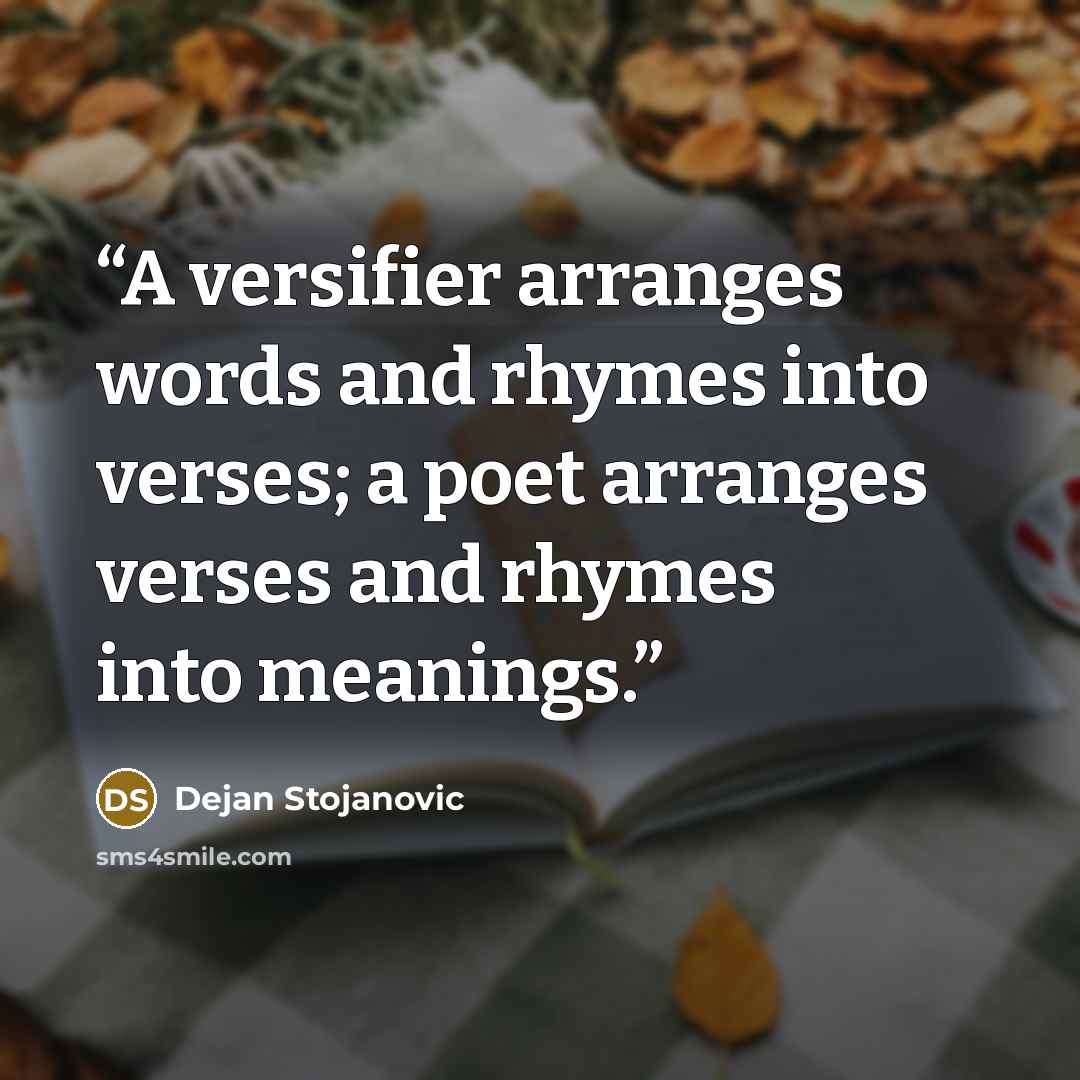 “A versifier arranges words and rhymes into verses; a poet arranges verses and rhymes into meanings.” quote by Dejan Stojanovic