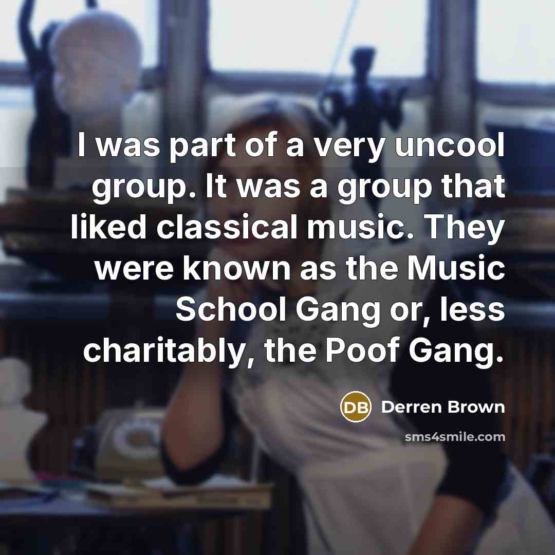 “I was part of a very uncool group. It was a group that liked classical music. They were known as the Music School Gang or, less charitably, the Poof Gang.” quote by Derren Brown