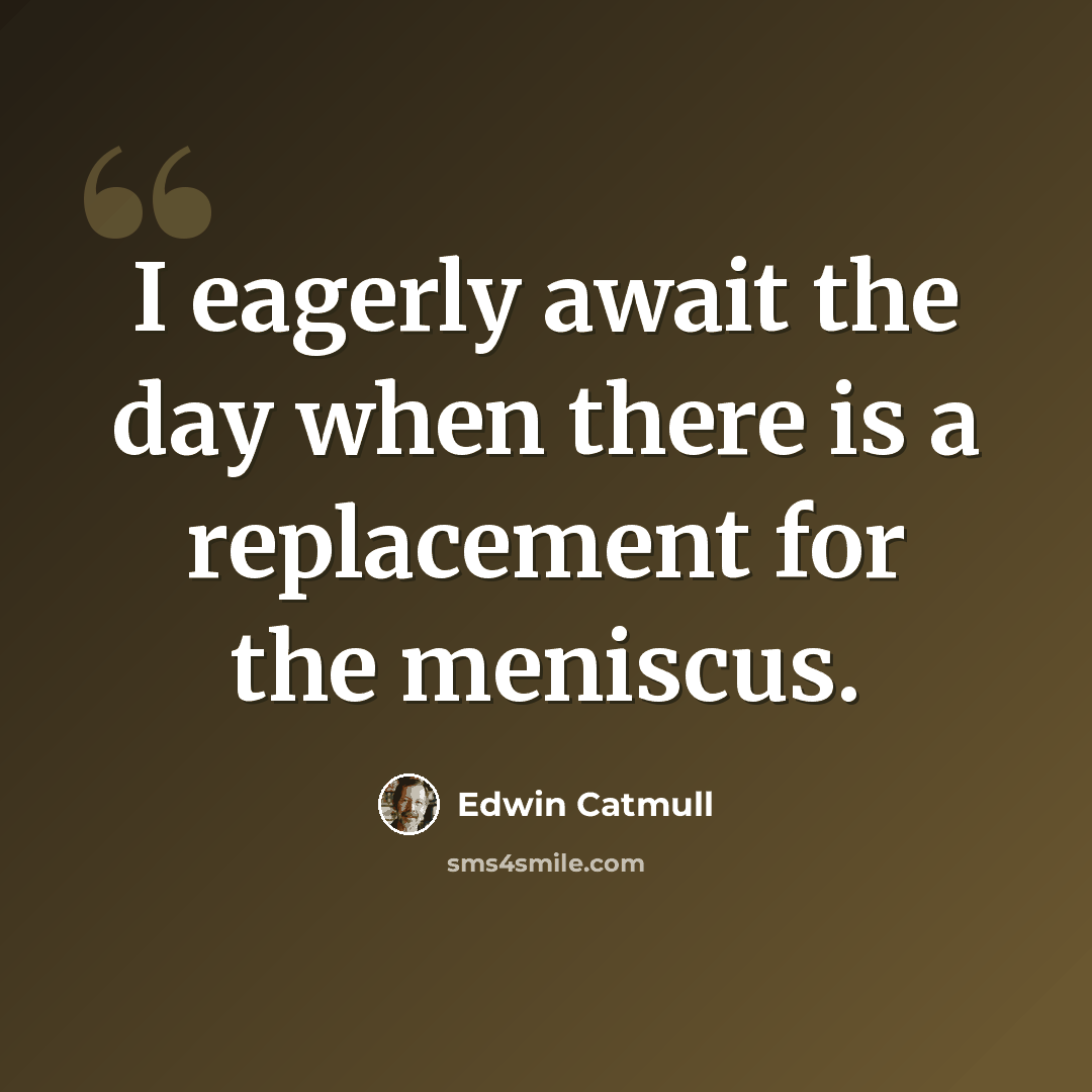 “I eagerly await the day when there is a replacement for the meniscus.” quote by Edwin Catmull