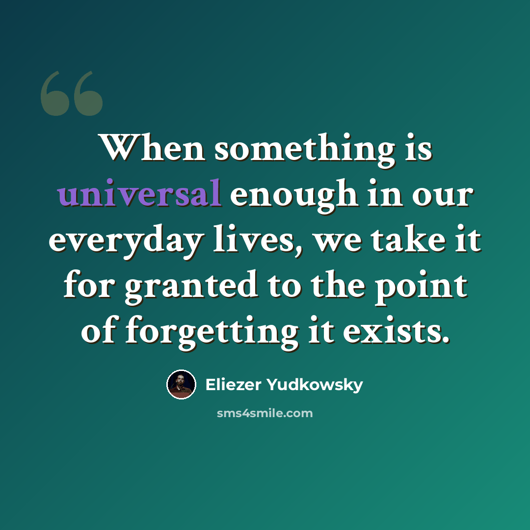 “When something is universal enough in our everyday lives, we take it for granted to the point of forgetting it exists.” quote by Eliezer Yudkowsky